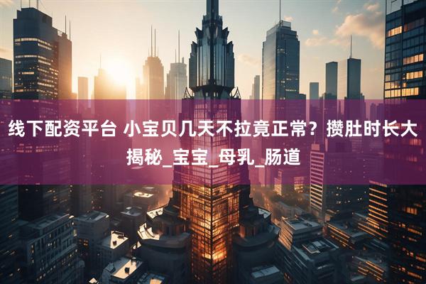 线下配资平台 小宝贝几天不拉竟正常？攒肚时长大揭秘_宝宝_母乳_肠道