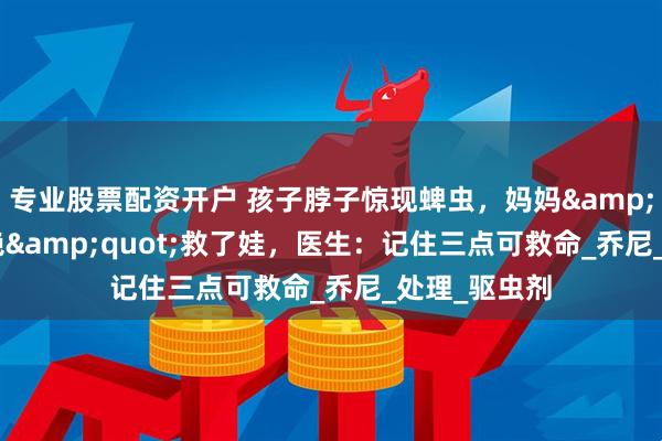 专业股票配资开户 孩子脖子惊现蜱虫，妈妈&quot;两拒绝&quot;救了娃，医生：记住三点可救命_乔尼_处理_驱虫剂