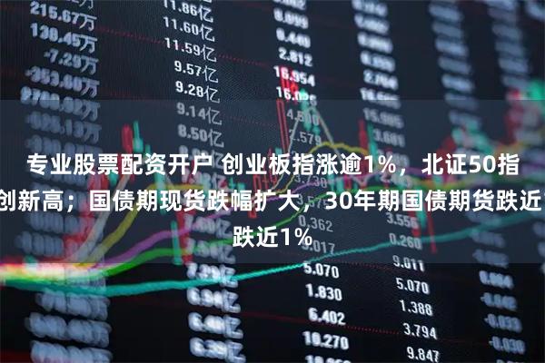 专业股票配资开户 创业板指涨逾1%，北证50指数创新高；国债期现货跌幅扩大，30年期国债期货跌近1%