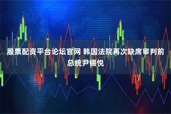 股票配资平台论坛官网 韩国法院再次缺席审判前总统尹锡悦