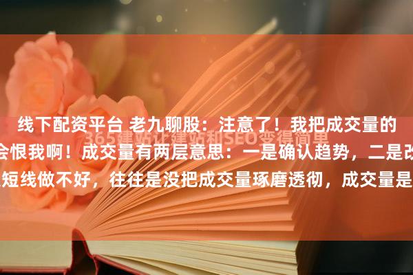 线下配资平台 老九聊股：注意了！我把成交量的秘密说出来，主力会不会恨我啊！成交量有两层意思：一是确认趋势，二是改变趋势。很多人短线做不好，往往是没把成交量琢磨透彻，成交量是重要指标之一。主力在启动主升浪之前，...