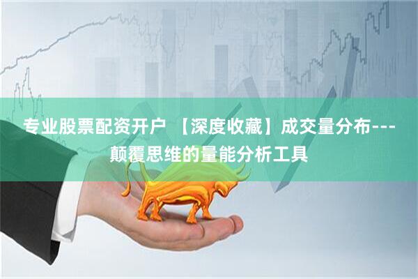 专业股票配资开户 【深度收藏】成交量分布---颠覆思维的量能分析工具