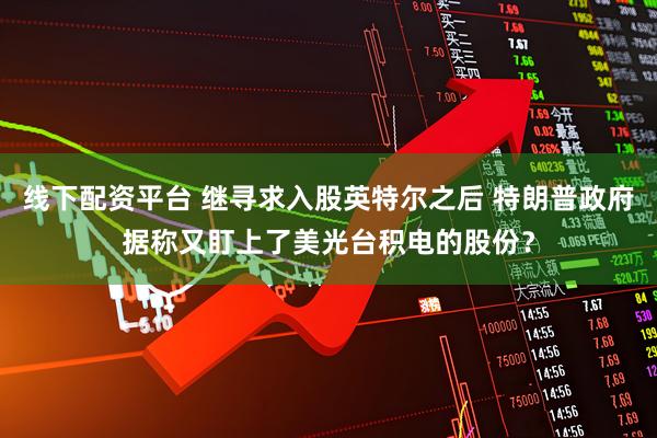 线下配资平台 继寻求入股英特尔之后 特朗普政府据称又盯上了美光台积电的股份？