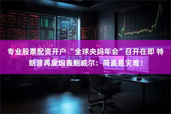 专业股票配资开户 “全球央妈年会”召开在即 特朗普再度炮轰鲍威尔：简直是灾难！