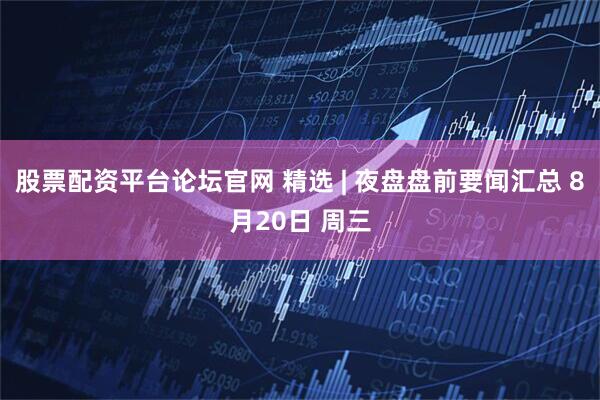 股票配资平台论坛官网 精选 | 夜盘盘前要闻汇总 8月20日 周三