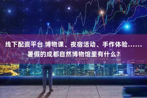 线下配资平台 博物课、夜宿活动、手作体验……暑假的成都自然博物馆里有什么？