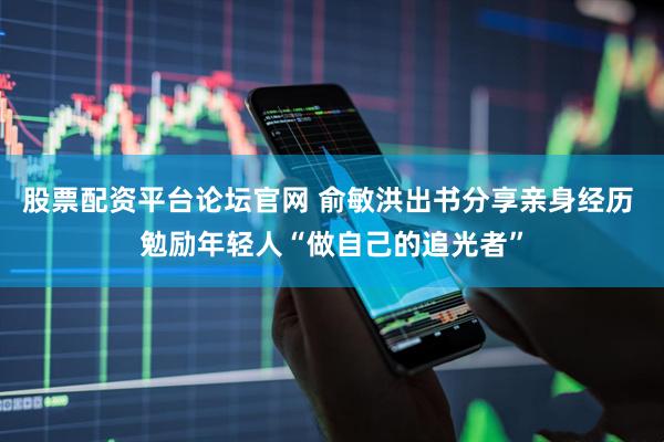 股票配资平台论坛官网 俞敏洪出书分享亲身经历 勉励年轻人“做自己的追光者”