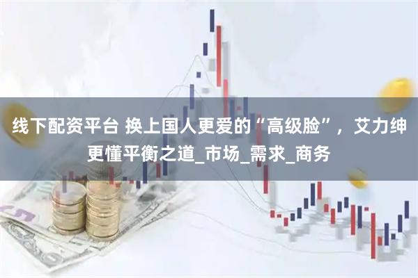 线下配资平台 换上国人更爱的“高级脸”，艾力绅更懂平衡之道_市场_需求_商务