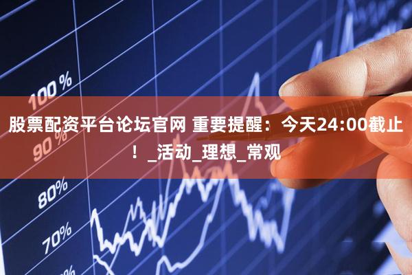 股票配资平台论坛官网 重要提醒：今天24:00截止！_活动_理想_常观