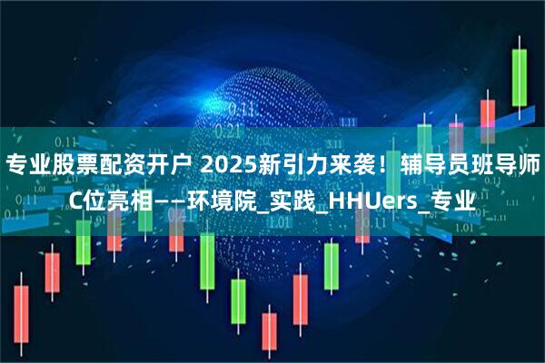 专业股票配资开户 2025新引力来袭！辅导员班导师C位亮相——环境院_实践_HHUers_专业