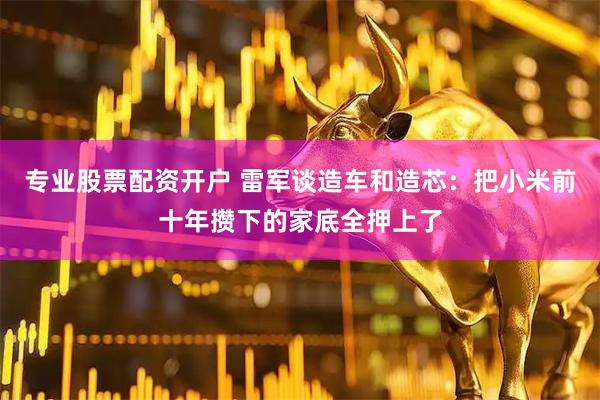 专业股票配资开户 雷军谈造车和造芯：把小米前十年攒下的家底全押上了