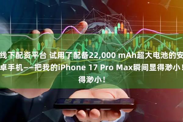 线下配资平台 试用了配备22,000 mAh超大电池的安卓手机——把我的iPhone 17 Pro Max瞬间显得渺小！