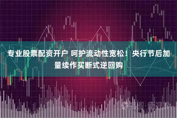 专业股票配资开户 呵护流动性宽松！央行节后加量续作买断式逆回购