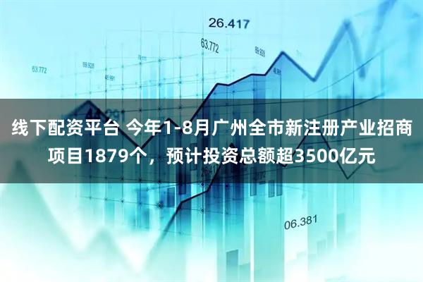 线下配资平台 今年1-8月广州全市新注册产业招商项目1879个，预计投资总额超3500亿元