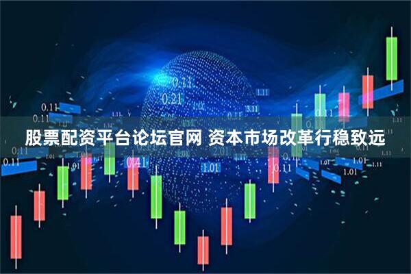 股票配资平台论坛官网 资本市场改革行稳致远