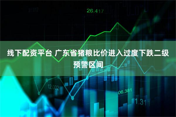线下配资平台 广东省猪粮比价进入过度下跌二级预警区间