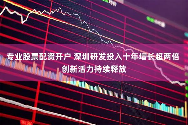 专业股票配资开户 深圳研发投入十年增长超两倍 创新活力持续释放