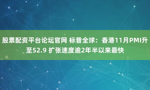 股票配资平台论坛官网 标普全球:香港11月PMI升至52.9 扩张速度逾2年半以来最快