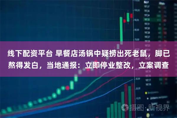 线下配资平台 早餐店汤锅中疑捞出死老鼠，脚已熬得发白，当地通报：立即停业整改，立案调查