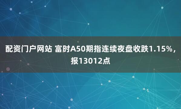 配资门户网站 富时A50期指连续夜盘收跌1.15%，报13012点