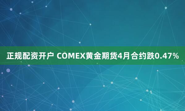 正规配资开户 COMEX黄金期货4月合约跌0.47%