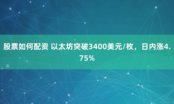 股票如何配资 以太坊突破3400美元/枚，日内涨4.75%