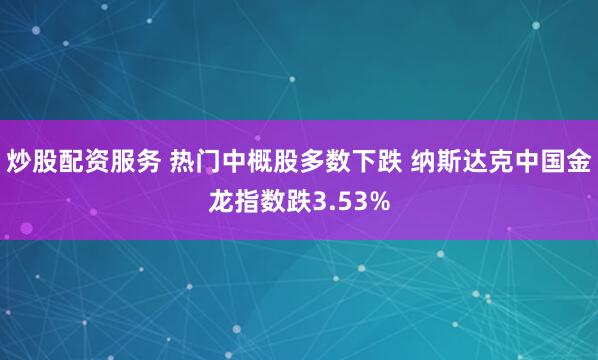 炒股配资服务 热门中概股多数下跌 纳斯达克中国金龙指数跌3.53%