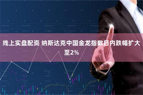 线上实盘配资 纳斯达克中国金龙指数日内跌幅扩大至2%