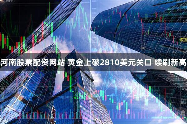 河南股票配资网站 黄金上破2810美元关口 续刷新高