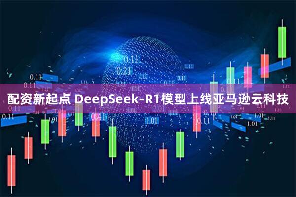配资新起点 DeepSeek-R1模型上线亚马逊云科技