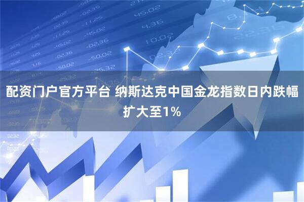 配资门户官方平台 纳斯达克中国金龙指数日内跌幅扩大至1%