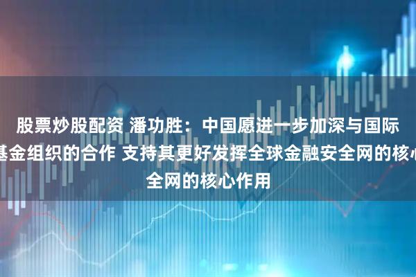 股票炒股配资 潘功胜：中国愿进一步加深与国际货币基金组织的合作 支持其更好发挥全球金融安全网的核心作用