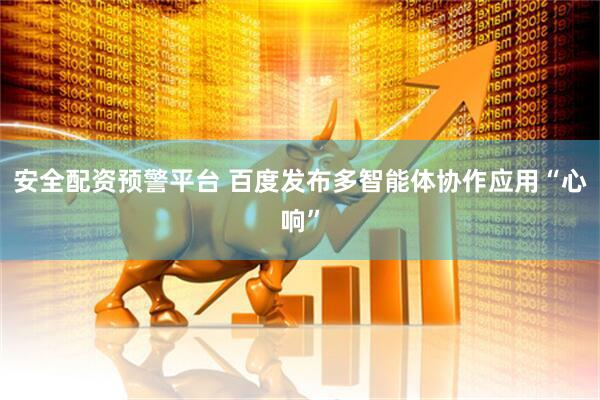 安全配资预警平台 百度发布多智能体协作应用“心响”