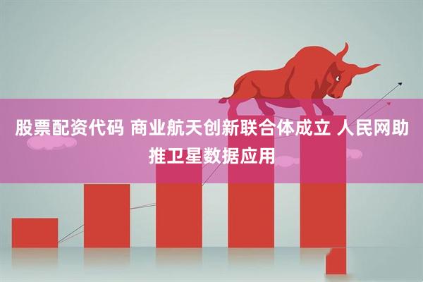 股票配资代码 商业航天创新联合体成立 人民网助推卫星数据应用