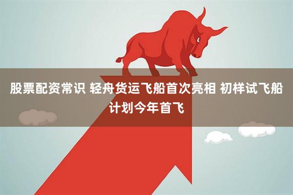 股票配资常识 轻舟货运飞船首次亮相 初样试飞船计划今年首飞