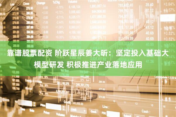 靠谱股票配资 阶跃星辰姜大昕：坚定投入基础大模型研发 积极推进产业落地应用