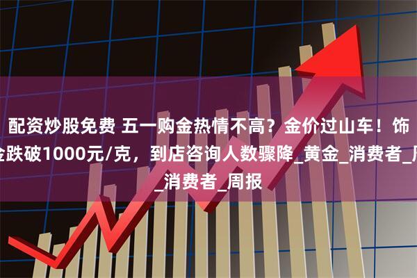 配资炒股免费 五一购金热情不高？金价过山车！饰品金跌破1000元/克，到店咨询人数骤降_黄金_消费者_周报