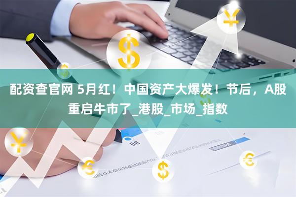 配资查官网 5月红！中国资产大爆发！节后，A股重启牛市了_港股_市场_指数