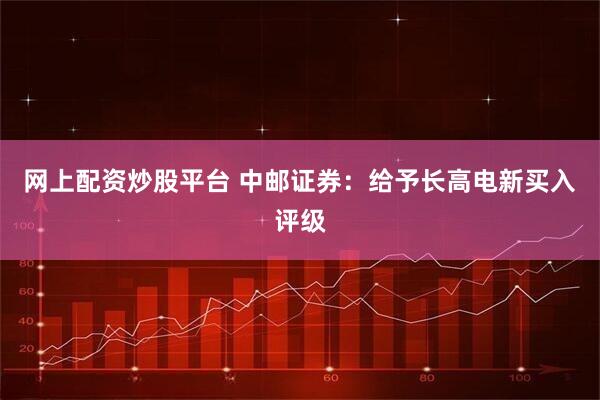 网上配资炒股平台 中邮证券：给予长高电新买入评级