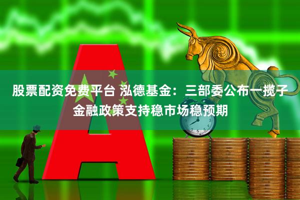 股票配资免费平台 泓德基金：三部委公布一揽子金融政策支持稳市场稳预期