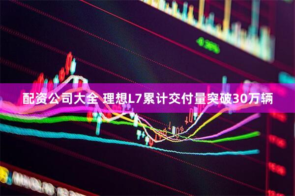 配资公司大全 理想L7累计交付量突破30万辆