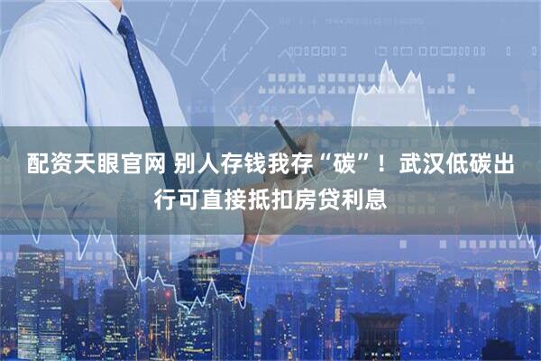 配资天眼官网 别人存钱我存“碳”！武汉低碳出行可直接抵扣房贷利息