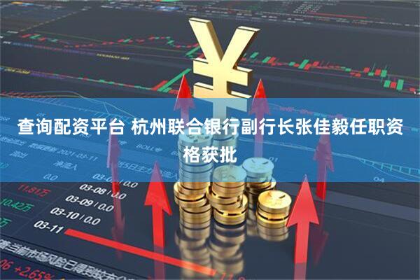 查询配资平台 杭州联合银行副行长张佳毅任职资格获批