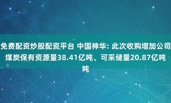 免费配资炒股配资平台 中国神华: 此次收购增加公司煤炭保有资源量38.41亿吨、可采储量20.87亿吨