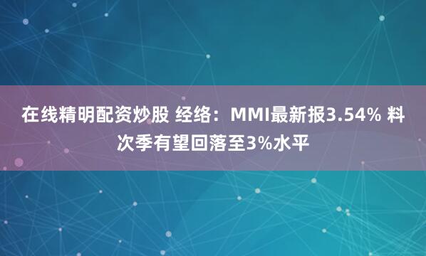 在线精明配资炒股 经络：MMI最新报3.54% 料次季有望回落至3%水平