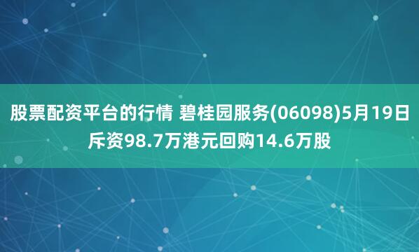 股票配资平台的行情 碧桂园服务(06098)5月19日斥资98.7万港元回购14.6万股