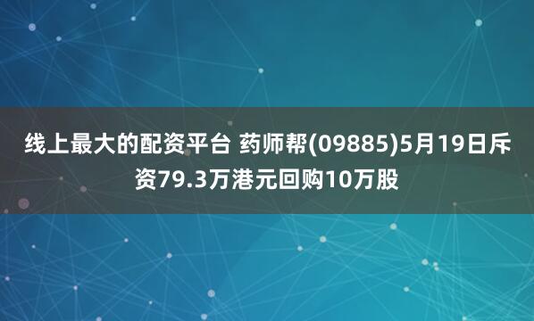 线上最大的配资平台 药师帮(09885)5月19日斥资79.3万港元回购10万股