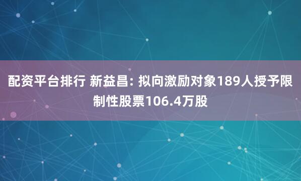 配资平台排行 新益昌: 拟向激励对象189人授予限制性股票106.4万股
