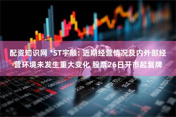 配资知识网 *ST宇顺: 近期经营情况及内外部经营环境未发生重大变化 股票26日开市起复牌