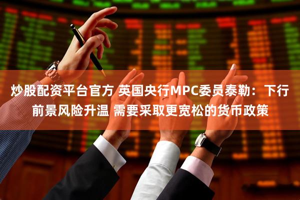 炒股配资平台官方 英国央行MPC委员泰勒：下行前景风险升温 需要采取更宽松的货币政策